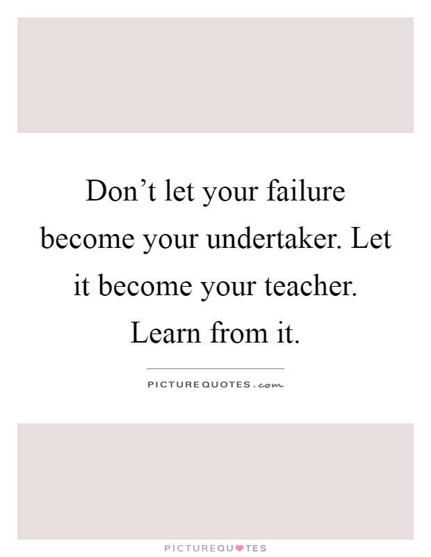 Don't let your failure become your undertaker. Let it become your teacher. Learn from it Picture Quote #1