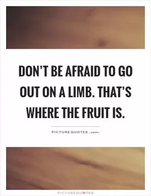 Don’t be afraid to go out on a limb. That’s where the fruit is Picture Quote #1