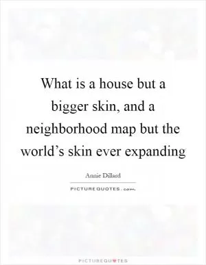 What is a house but a bigger skin, and a neighborhood map but the world’s skin ever expanding Picture Quote #1