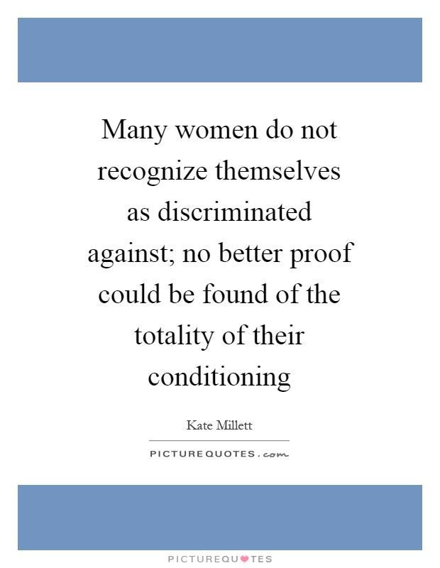 Many women do not recognize themselves as discriminated against; no better proof could be found of the totality of their conditioning Picture Quote #1