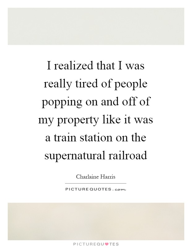 I realized that I was really tired of people popping on and off of my property like it was a train station on the supernatural railroad Picture Quote #1