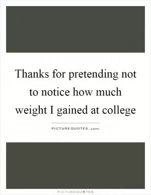Thanks for pretending not to notice how much weight I gained at college Picture Quote #1