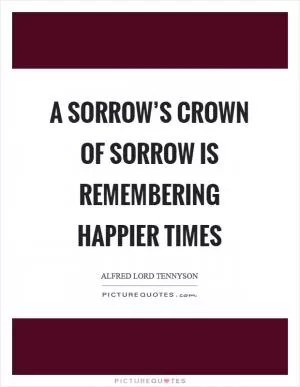 A sorrow’s crown of sorrow is remembering happier times Picture Quote #1