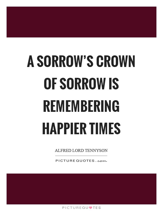 A sorrow's crown of sorrow is remembering happier times Picture Quote #1