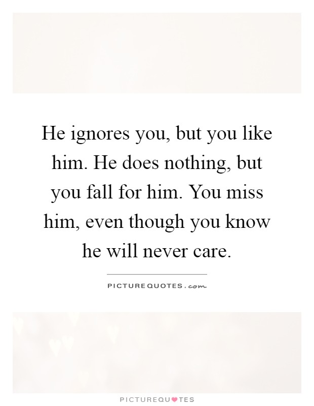 He ignores you, but you like him. He does nothing, but you fall for him. You miss him, even though you know he will never care Picture Quote #1