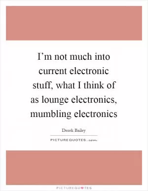 I’m not much into current electronic stuff, what I think of as lounge electronics, mumbling electronics Picture Quote #1