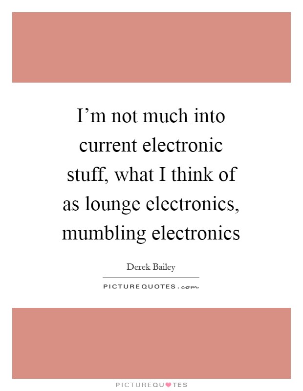 I'm not much into current electronic stuff, what I think of as lounge electronics, mumbling electronics Picture Quote #1