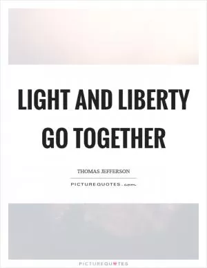 Light and liberty go together Picture Quote #1