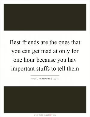 Best friends are the ones that you can get mad at only for one hour because you hav important stuffs to tell them Picture Quote #1
