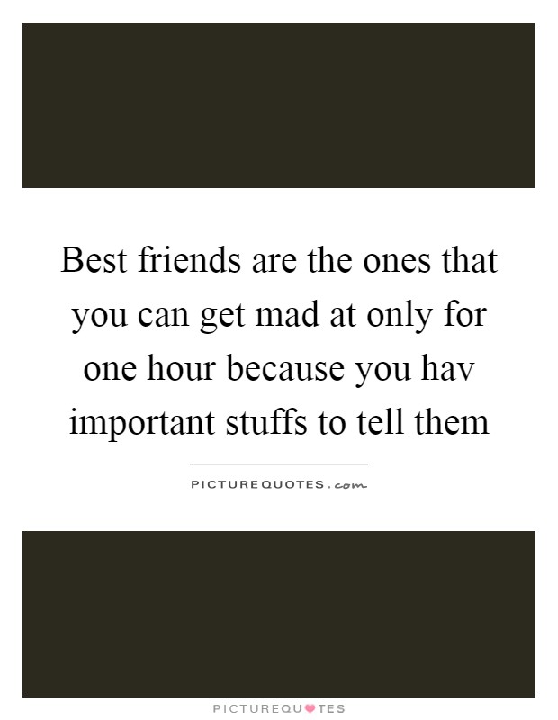 Best friends are the ones that you can get mad at only for one hour because you hav important stuffs to tell them Picture Quote #1