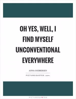 Oh yes, well, I find myself unconventional everywhere Picture Quote #1