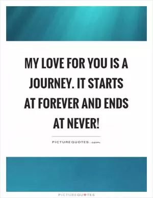 My love for you is a journey. It starts at forever and ends at never! Picture Quote #1