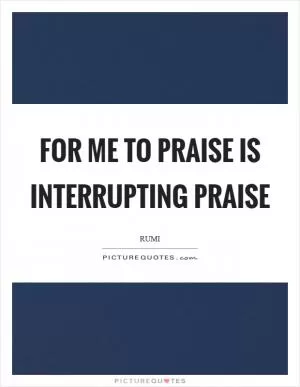 For me to praise is interrupting praise Picture Quote #1