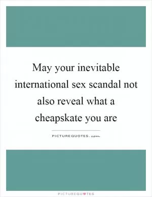 May your inevitable international sex scandal not also reveal what a cheapskate you are Picture Quote #1