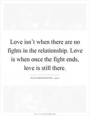 Love isn’t when there are no fights in the relationship. Love is when once the fight ends, love is still there Picture Quote #1