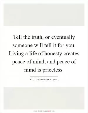 Tell the truth, or eventually someone will tell it for you. Living a life of honesty creates peace of mind, and peace of mind is priceless Picture Quote #1