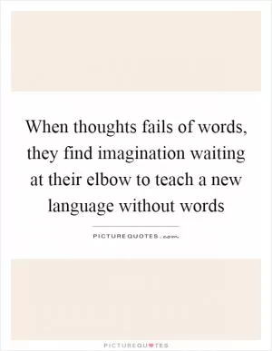 When thoughts fails of words, they find imagination waiting at their elbow to teach a new language without words Picture Quote #1