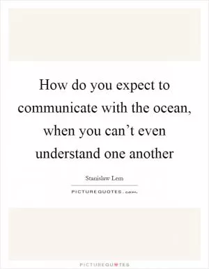 How do you expect to communicate with the ocean, when you can’t even understand one another Picture Quote #1
