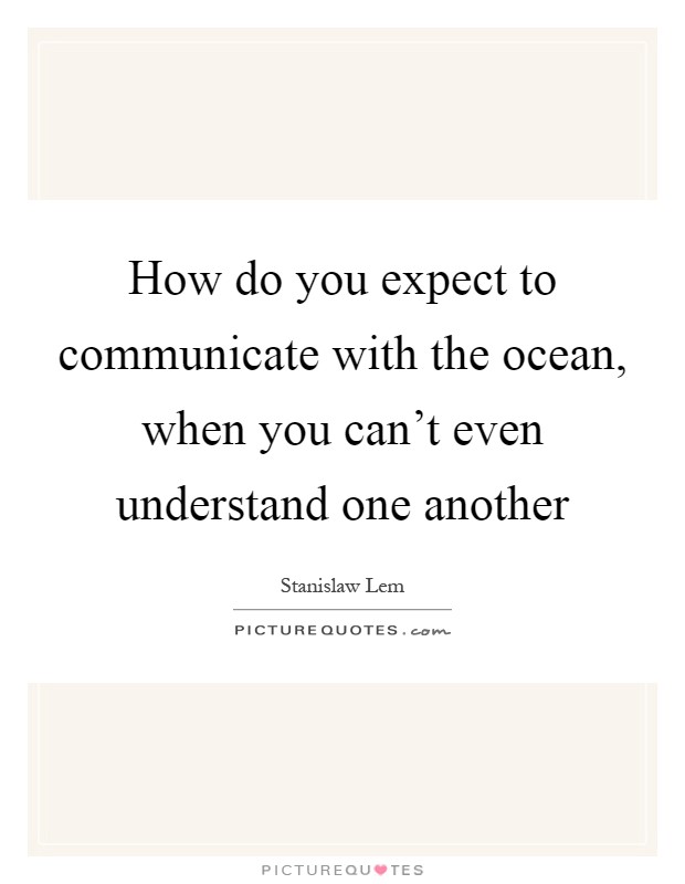 How do you expect to communicate with the ocean, when you can't even understand one another Picture Quote #1