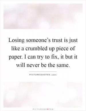 Losing someone’s trust is just like a crumbled up piece of paper. I can try to fix, it but it will never be the same Picture Quote #1