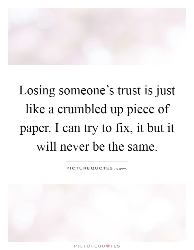 Losing someone's trust is just like a crumbled up piece of paper. I can try to fix, it but it will never be the same Picture Quote #1