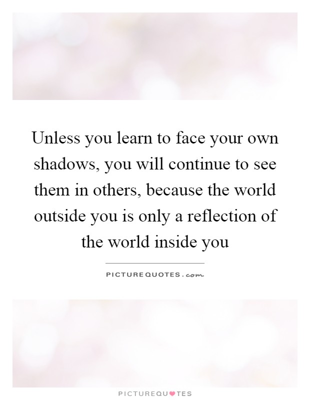 Unless you learn to face your own shadows, you will continue to see them in others, because the world outside you is only a reflection of the world inside you Picture Quote #1