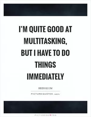 I’m quite good at multitasking, but I have to do things immediately Picture Quote #1