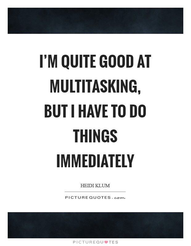 I'm quite good at multitasking, but I have to do things immediately Picture Quote #1