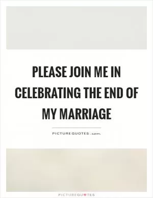 Please join me in celebrating the end of my marriage Picture Quote #1