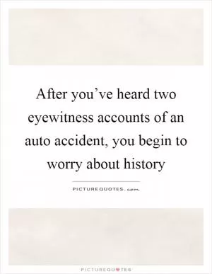 After you’ve heard two eyewitness accounts of an auto accident, you begin to worry about history Picture Quote #1