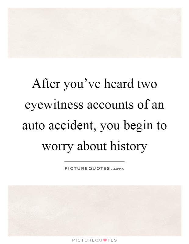 After you've heard two eyewitness accounts of an auto accident, you begin to worry about history Picture Quote #1