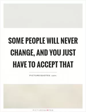 Some people will never change, and you just have to accept that Picture Quote #1