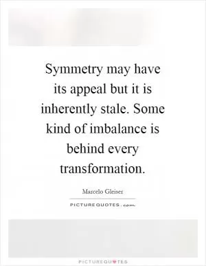 Symmetry may have its appeal but it is inherently stale. Some kind of imbalance is behind every transformation Picture Quote #1