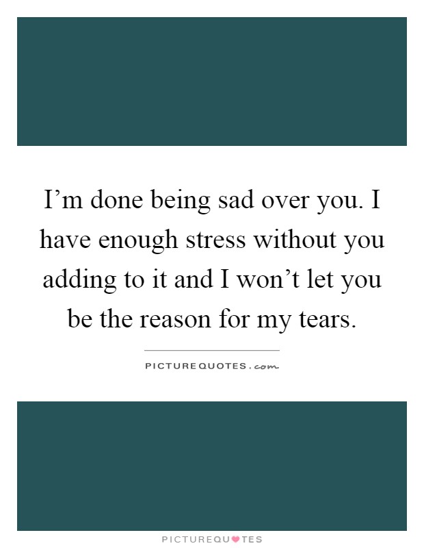 I'm done being sad over you. I have enough stress without you adding to it and I won't let you be the reason for my tears Picture Quote #1