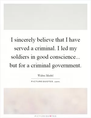 I sincerely believe that I have served a criminal. I led my soldiers in good conscience... but for a criminal government Picture Quote #1