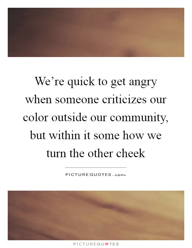 We're quick to get angry when someone criticizes our color outside our community, but within it some how we turn the other cheek Picture Quote #1