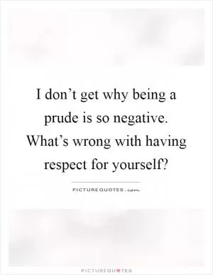I don’t get why being a prude is so negative. What’s wrong with having respect for yourself? Picture Quote #1