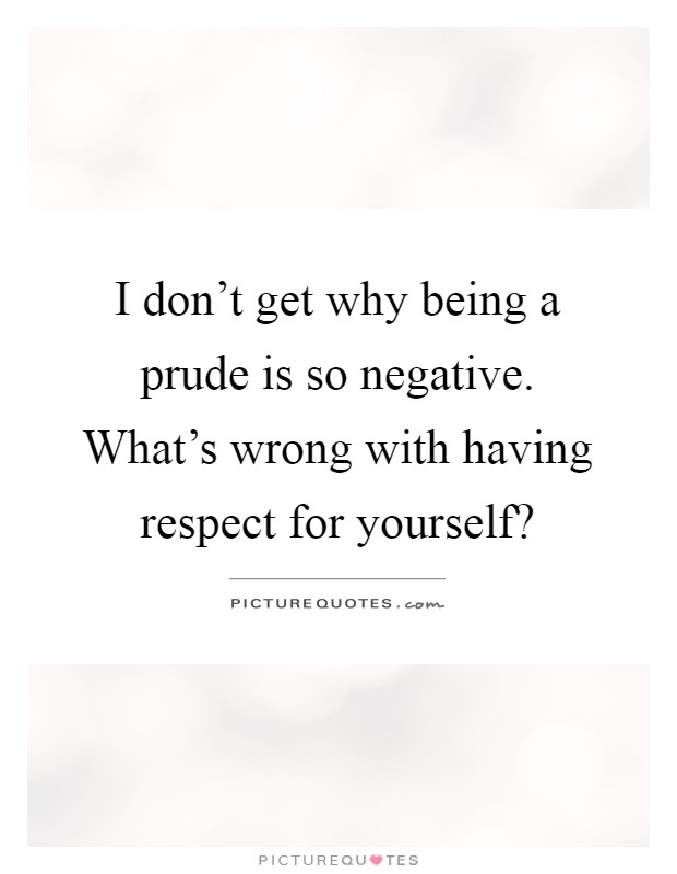 I don't get why being a prude is so negative. What's wrong with having respect for yourself? Picture Quote #1