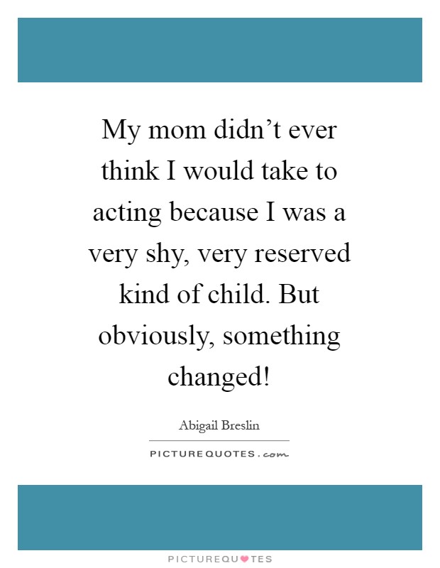 My mom didn't ever think I would take to acting because I was a very shy, very reserved kind of child. But obviously, something changed! Picture Quote #1