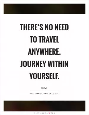 There’s no need to travel anywhere. Journey within yourself Picture Quote #1