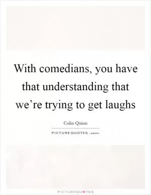With comedians, you have that understanding that we’re trying to get laughs Picture Quote #1