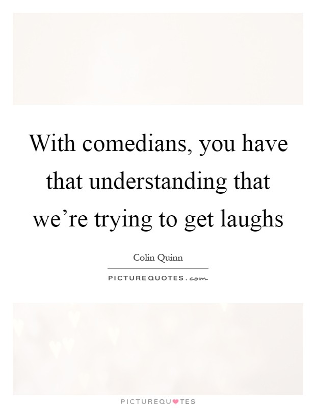 With comedians, you have that understanding that we're trying to get laughs Picture Quote #1
