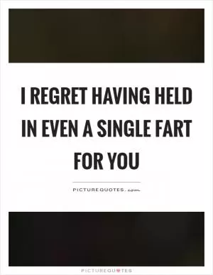 I regret having held in even a single fart for you Picture Quote #1