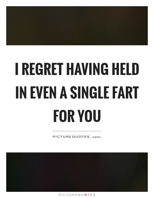 I regret having held in even a single fart for you Picture Quote #1