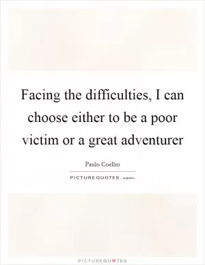 Facing the difficulties, I can choose either to be a poor victim or a great adventurer Picture Quote #1