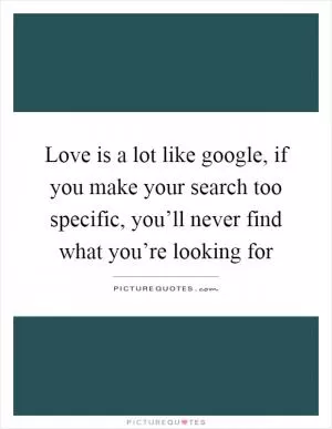 Love is a lot like google, if you make your search too specific, you’ll never find what you’re looking for Picture Quote #1