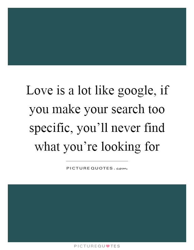 Love is a lot like google, if you make your search too specific, you'll never find what you're looking for Picture Quote #1