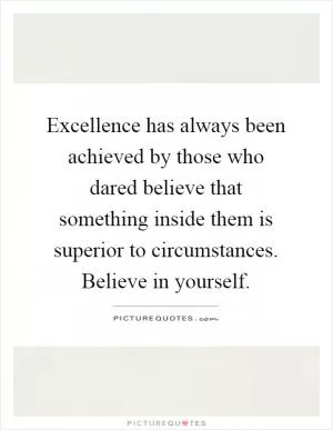 Excellence has always been achieved by those who dared believe that something inside them is superior to circumstances. Believe in yourself Picture Quote #1