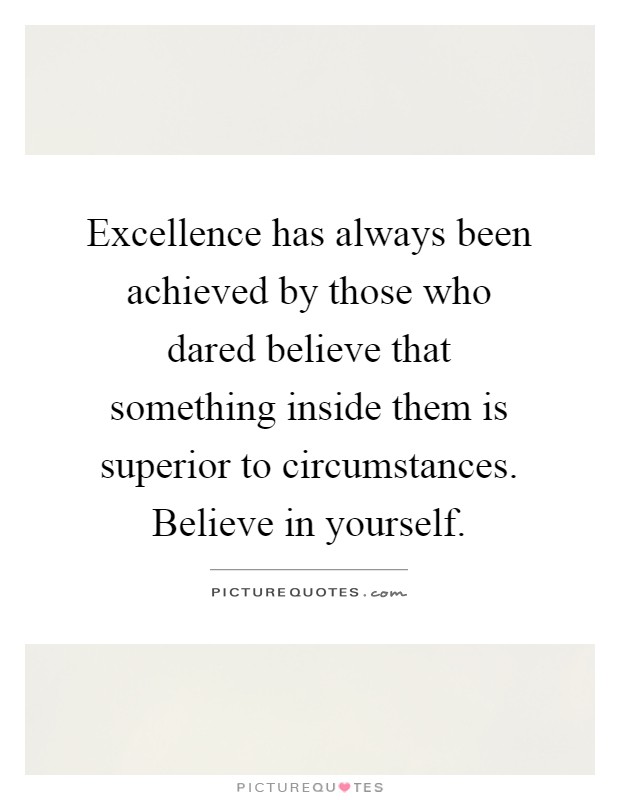 Excellence has always been achieved by those who dared believe that something inside them is superior to circumstances. Believe in yourself Picture Quote #1
