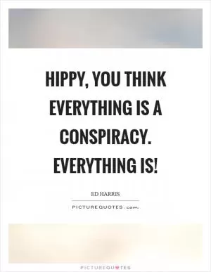 Hippy, you think everything is a conspiracy. Everything is! Picture Quote #1